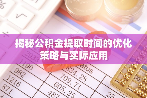 长顺揭秘公积金提取时间的优化策略与实际应用
