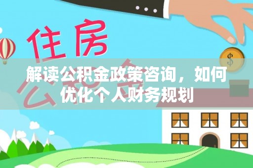 长顺解读公积金政策咨询，如何优化个人财务规划