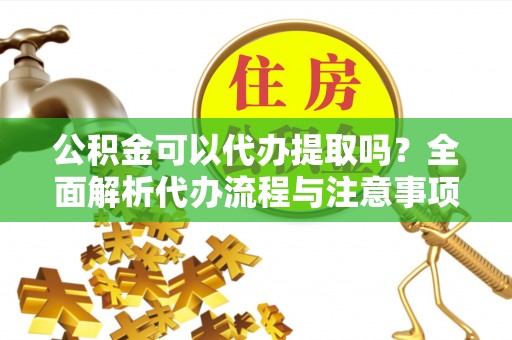 长顺公积金可以代办提取吗？全面解析代办流程与注意事项