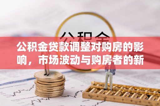 长顺公积金贷款调整对购房的影响，市场波动与购房者的新选择
