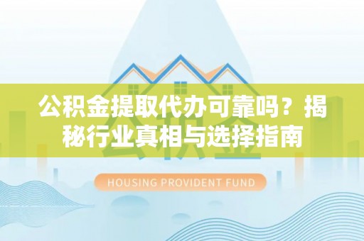 长顺公积金提取代办可靠吗？揭秘行业真相与选择指南