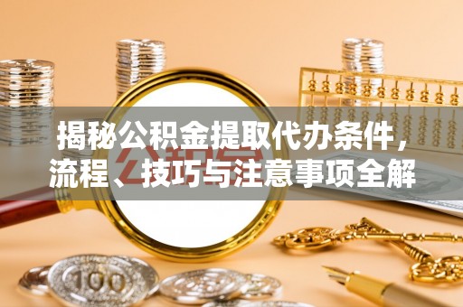 长顺揭秘公积金提取代办条件，流程、技巧与注意事项全解析