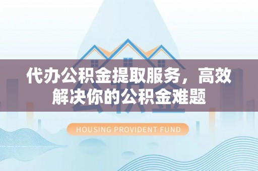 长顺代办公积金提取服务，高效解决你的公积金难题