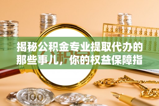 长顺揭秘公积金专业提取代办的那些事儿，你的权益保障指南