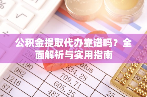 长顺公积金提取代办靠谱吗？全面解析与实用指南