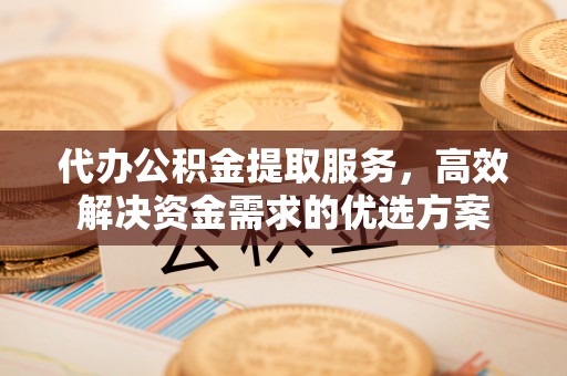 长顺代办公积金提取服务，高效解决资金需求的优选方案