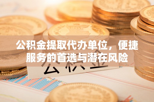 长顺公积金提取代办单位，便捷服务的首选与潜在风险