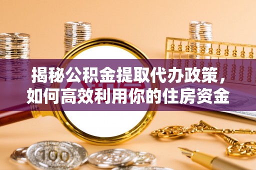 长顺揭秘公积金提取代办政策，如何高效利用你的住房资金