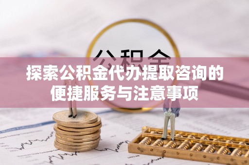 长顺探索公积金代办提取咨询的便捷服务与注意事项