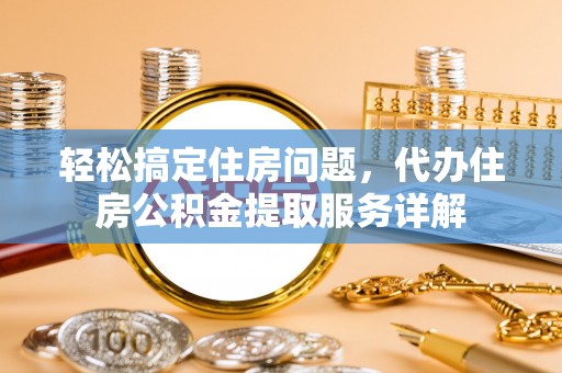 长顺轻松搞定住房问题，代办住房公积金提取服务详解