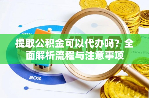 长顺提取公积金可以代办吗？全面解析流程与注意事项