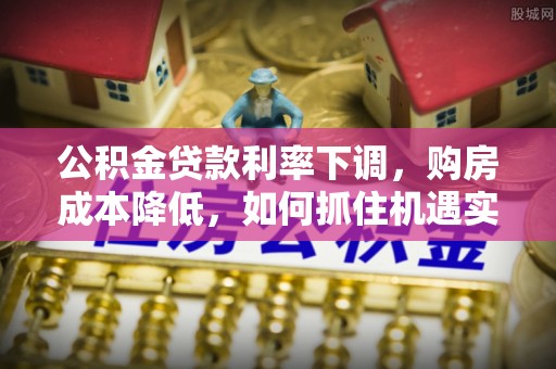 长顺公积金贷款利率下调，购房成本降低，如何抓住机遇实现安居梦想？