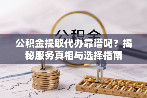 长顺公积金提取代办靠谱吗？揭秘服务真相与选择指南