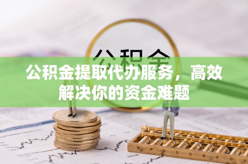 长顺公积金提取代办服务，高效解决你的资金难题