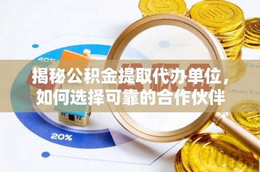长顺揭秘公积金提取代办单位，如何选择可靠的合作伙伴