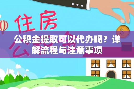 长顺公积金提取可以代办吗？详解流程与注意事项