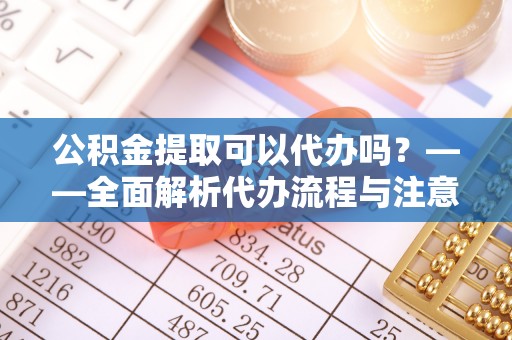 长顺公积金提取可以代办吗？——全面解析代办流程与注意事项